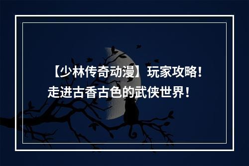 【少林传奇动漫】玩家攻略！走进古香古色的武侠世界！