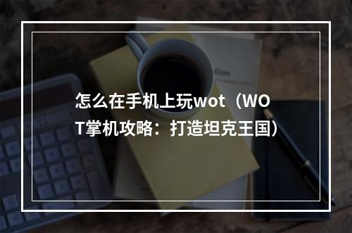 怎么在手机上玩wot（WOT掌机攻略：打造坦克王国）