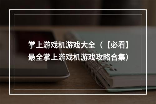 掌上游戏机游戏大全（【必看】最全掌上游戏机游戏攻略合集）