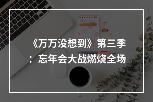 《万万没想到》第三季：忘年会大战燃烧全场