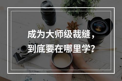 成为大师级裁缝，到底要在哪里学？