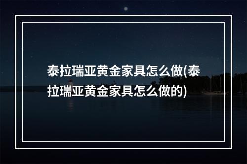 泰拉瑞亚黄金家具怎么做(泰拉瑞亚黄金家具怎么做的)