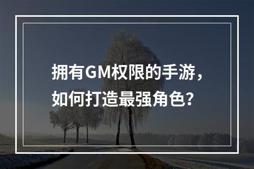 拥有GM权限的手游，如何打造最强角色？