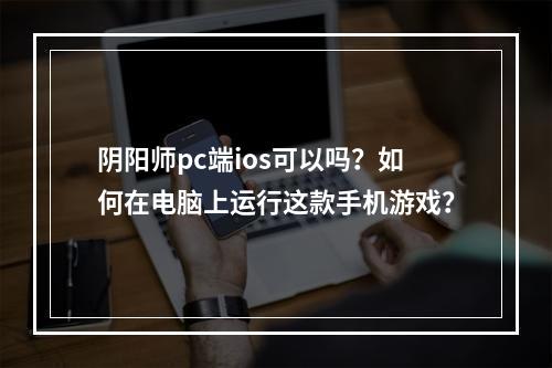 阴阳师pc端ios可以吗？如何在电脑上运行这款手机游戏？