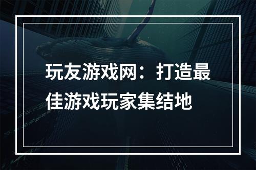 玩友游戏网：打造最佳游戏玩家集结地