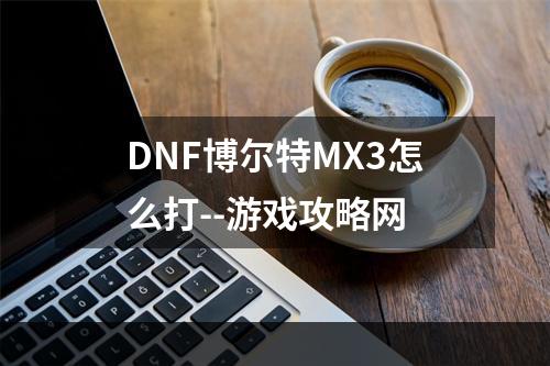 DNF博尔特MX3怎么打--游戏攻略网