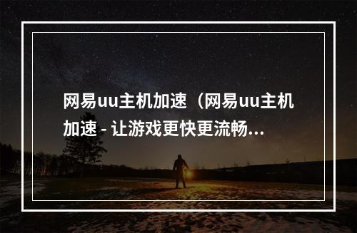 网易uu主机加速（网易uu主机加速 - 让游戏更快更流畅！）