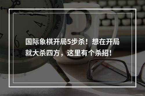 国际象棋开局5步杀！想在开局就大杀四方，这里有个杀招！