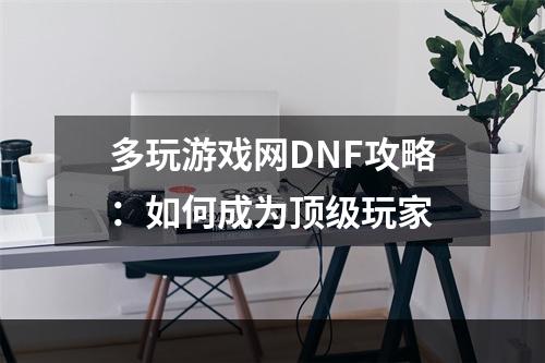 多玩游戏网DNF攻略：如何成为顶级玩家