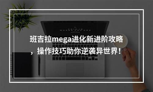 班吉拉mega进化新进阶攻略，操作技巧助你逆袭异世界！