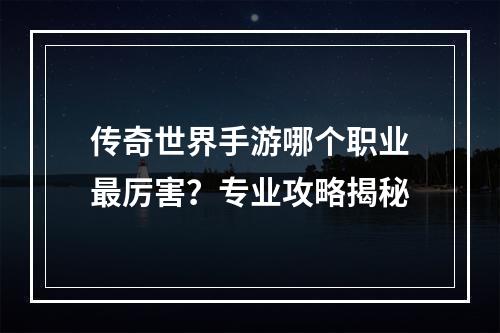 传奇世界手游哪个职业最厉害？专业攻略揭秘