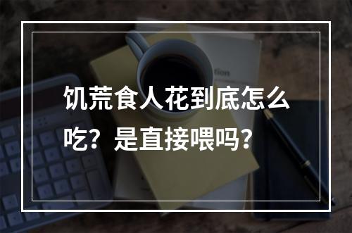 饥荒食人花到底怎么吃？是直接喂吗？