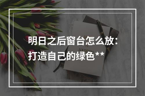 明日之后窗台怎么放：打造自己的绿色**