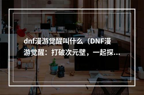 dnf漫游觉醒叫什么（DNF漫游觉醒：打破次元壁，一起探寻新世界！）