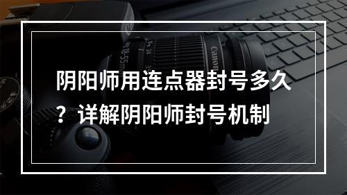 阴阳师用连点器封号多久？详解阴阳师封号机制