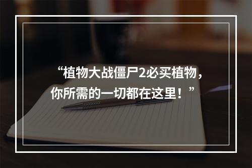 “植物大战僵尸2必买植物，你所需的一切都在这里！”