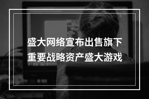 盛大网络宣布出售旗下重要战略资产盛大游戏