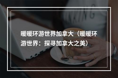 暖暖环游世界加拿大（暖暖环游世界：探寻加拿大之美）