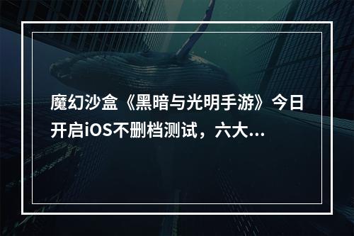 魔幻沙盒《黑暗与光明手游》今日开启iOS不删档测试，六大福利等你来--游戏攻略网