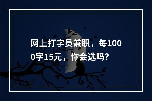 网上打字员兼职，每1000字15元，你会选吗？