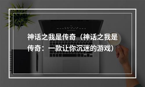 神话之我是传奇（神话之我是传奇：一款让你沉迷的游戏）