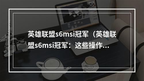 英雄联盟s6msi冠军（英雄联盟s6msi冠军：这些操作让你的游戏更上一层楼！）