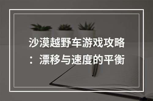 沙漠越野车游戏攻略：漂移与速度的平衡