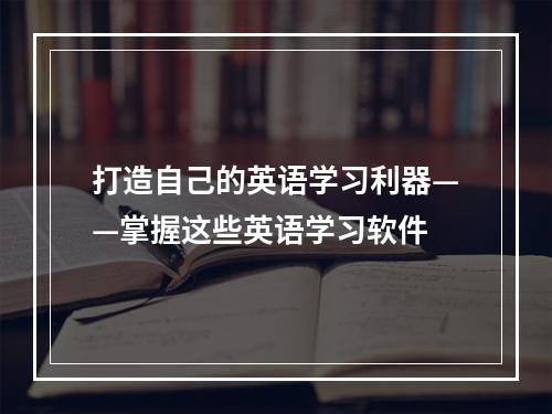 打造自己的英语学习利器——掌握这些英语学习软件