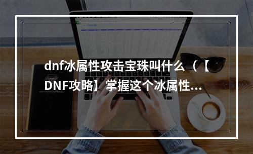 dnf冰属性攻击宝珠叫什么（【DNF攻略】掌握这个冰属性攻击宝珠，让你轻松刷图）