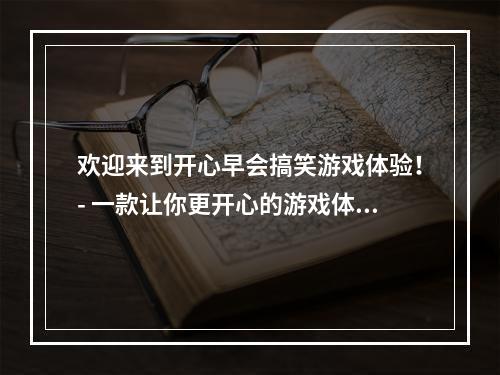 欢迎来到开心早会搞笑游戏体验！- 一款让你更开心的游戏体验