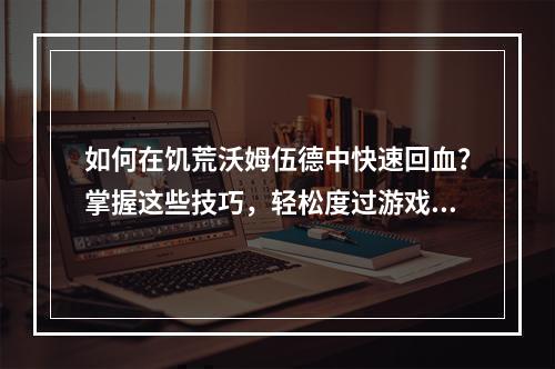 如何在饥荒沃姆伍德中快速回血？掌握这些技巧，轻松度过游戏难关！