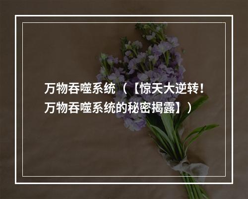 万物吞噬系统（【惊天大逆转！万物吞噬系统的秘密揭露】）