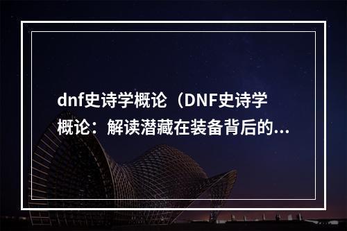 dnf史诗学概论（DNF史诗学概论：解读潜藏在装备背后的故事和能力）