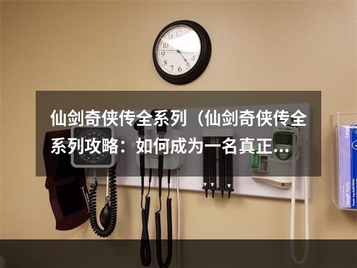 仙剑奇侠传全系列（仙剑奇侠传全系列攻略：如何成为一名真正的仙侠？）