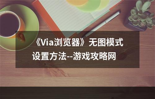 《Via浏览器》无图模式设置方法--游戏攻略网