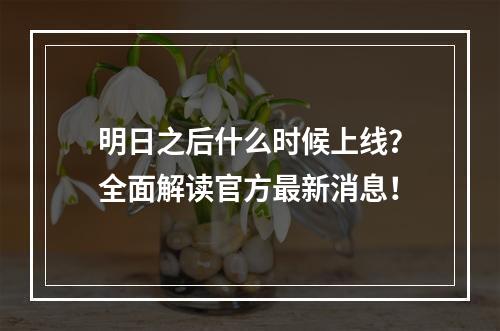 明日之后什么时候上线？全面解读官方最新消息！