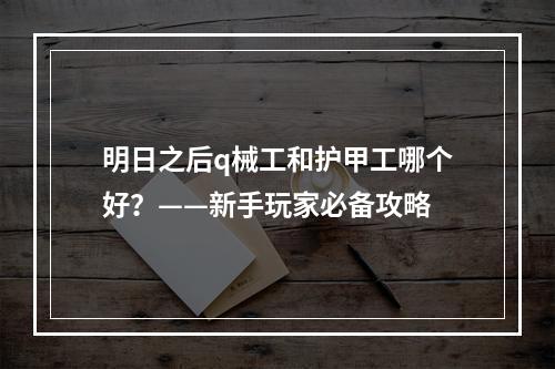 明日之后q械工和护甲工哪个好？——新手玩家必备攻略