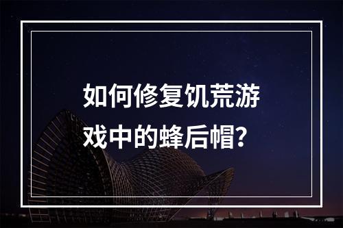 如何修复饥荒游戏中的蜂后帽？