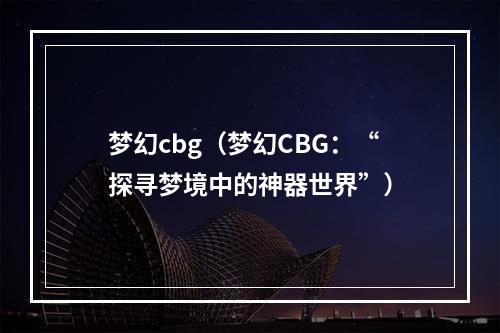 梦幻cbg（梦幻CBG：“探寻梦境中的神器世界”）