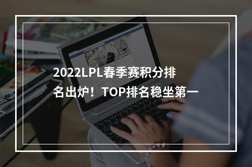 2022LPL春季赛积分排名出炉！TOP排名稳坐第一