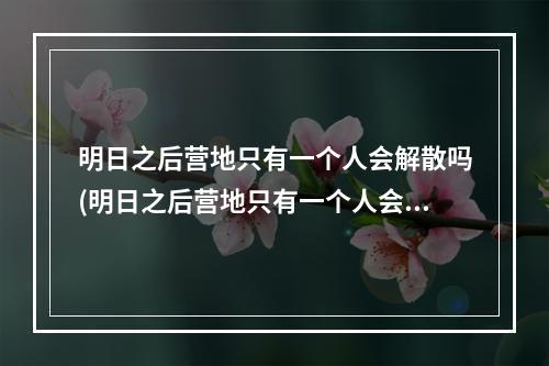 明日之后营地只有一个人会解散吗(明日之后营地只有一个人会解散吗怎么办)