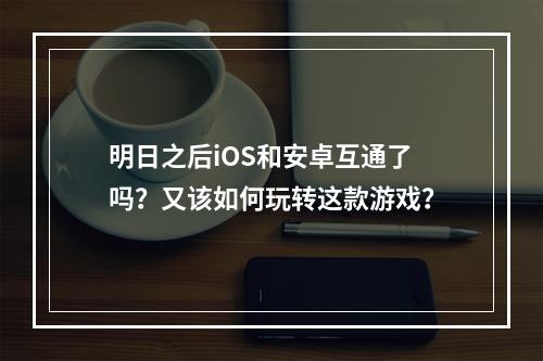 明日之后iOS和安卓互通了吗？又该如何玩转这款游戏？