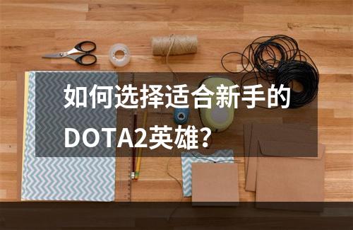 如何选择适合新手的DOTA2英雄？