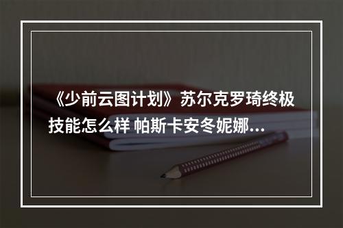 《少前云图计划》苏尔克罗琦终极技能怎么样 帕斯卡安冬妮娜终极技介绍--游戏攻略网