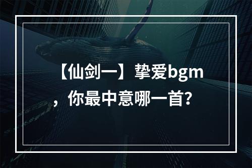 【仙剑一】挚爱bgm，你最中意哪一首？