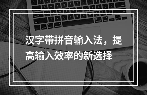 汉字带拼音输入法，提高输入效率的新选择