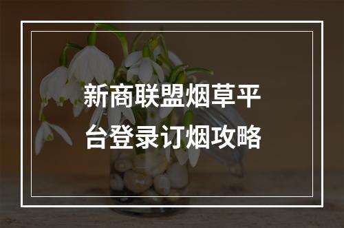 新商联盟烟草平台登录订烟攻略