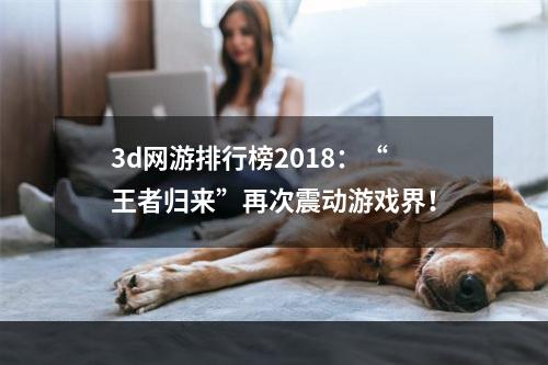 3d网游排行榜2018：“王者归来”再次震动游戏界！