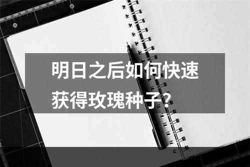 明日之后如何快速获得玫瑰种子？