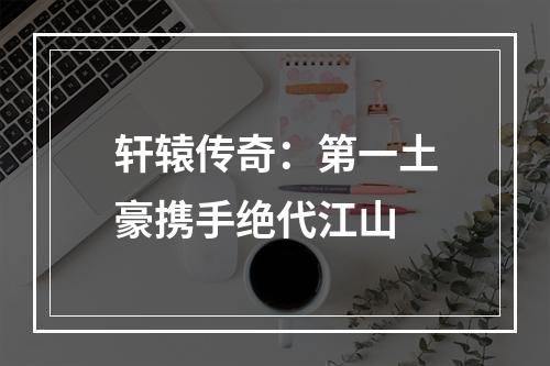 轩辕传奇：第一土豪携手绝代江山